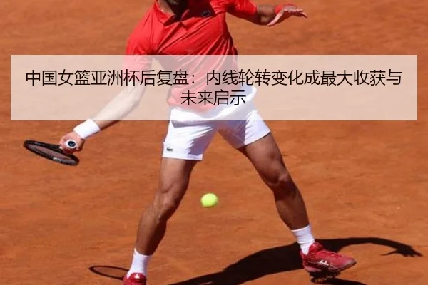 中国女篮亚洲杯后复盘：内线轮转变化成最大收获与未来启示